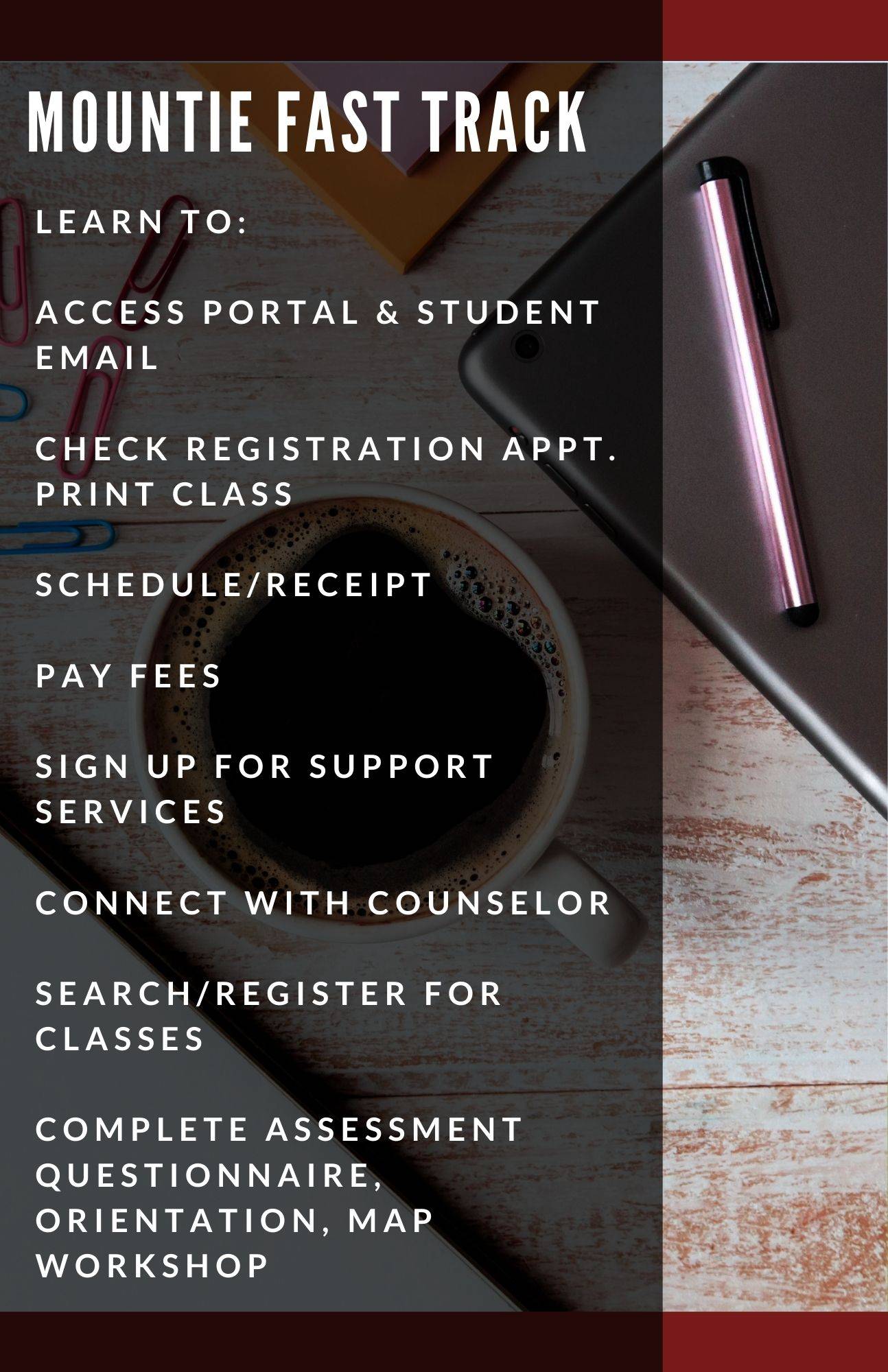 Learn to:  Access portal & student email  check registration appt. print class   schedule/receipt  pay fees  sign up for support services  connect with counselor  search/register for classes  complete assessment questionnaire, orientation, MAP workshop