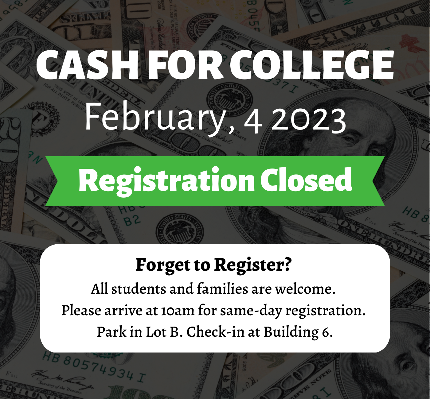 Cash 4 College 2/4/23 Registraiton Closed. Forget to register? All students & families are welcome. Please arrive at 10am for same-day registration. Park in Lot B. Check-in at Building 6.