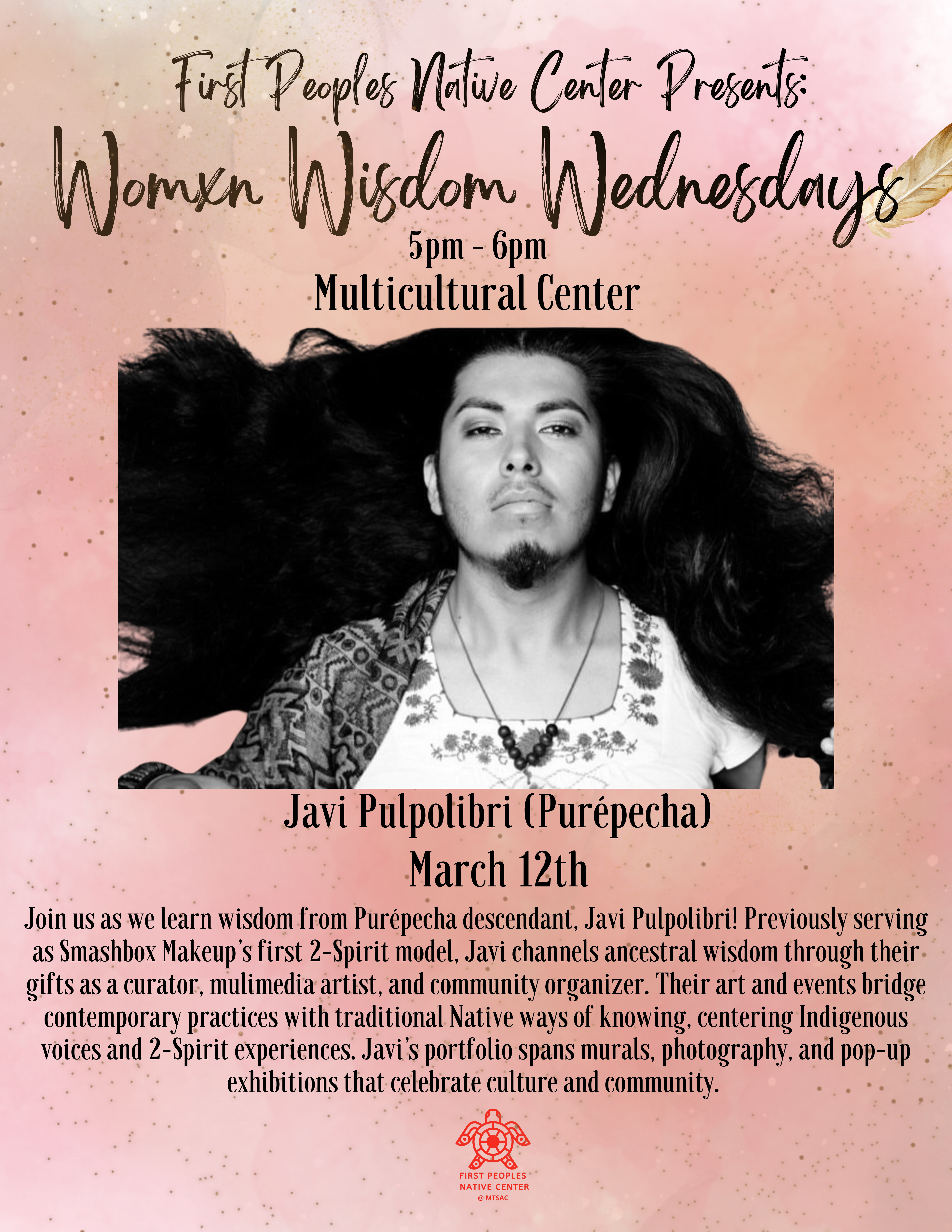 Pink Background with picture of Nonbinary individual. Description reads: Join us as we learn wisdom from Purépecha descendant. Javi Pulpolibri! Previously serving as Smashbox Makeup's first 2-Spirit model. Javi channels ancestral wisdom through their gifts as a curator, multimedia artist, and community organizer. Their art and events bridge contemporary practices with traditional Native ways of knowing, centering Indigenous voices and 2-Spirit experiences. Javi's portfolio spans murals, photography, and pop-up exhibitions that celebrate culture and community"