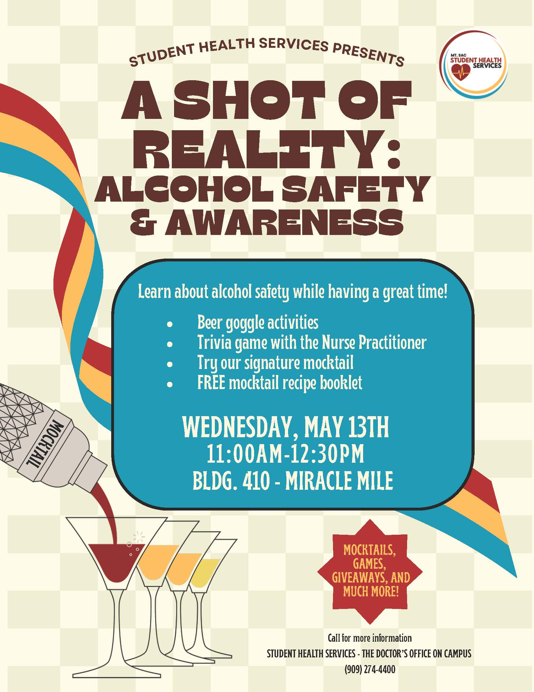 Wednesday, May 13th 11:00am-12:30pm Bldg. 410 - Miracle Mile  Learn about alcohol safety while having a great time!      Beer goggle activities      Trivia game with the Nurse Practitioner      Try our signature mocktail      FREE mocktail recipe booklet