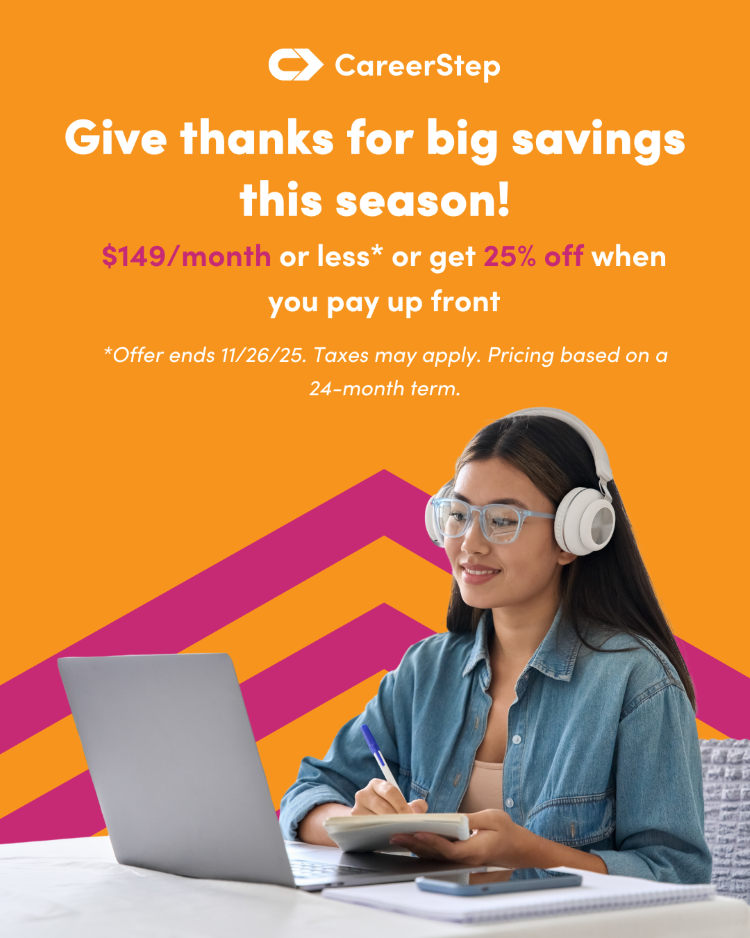 CareerStep November 2025 Promo 2 Give thanks for big savings this season! $149/month or less or get 25% off when you pay up front. Offer ends 11/26/25. Taxes may apply. Prices based on 24 month term.